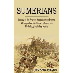Sumerians: Legacy of the Ancient Mesopotamian Empire (A Comprehensive Guide to S